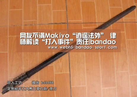 网友不满Makiyo“逍遥法外” 律师解读“打人事件”责任|bandao(图4) 半岛体育下载