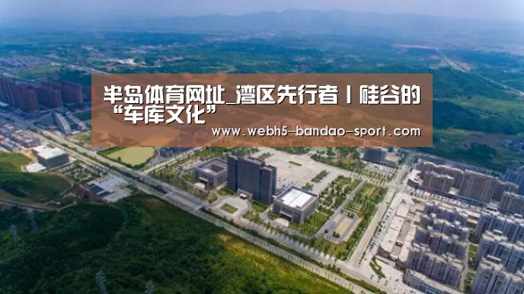 半岛体育网址_湾区先行者丨硅谷的“车库文化”(图4)